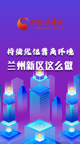 長(zhǎng)圖|持續(xù)優(yōu)化營(yíng)商環(huán)境 蘭州新區(qū)這么做！