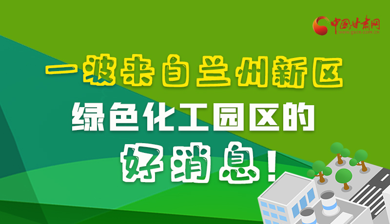 圖解|速看！一波來自蘭州新區(qū)綠色化工園區(qū)的好消息！