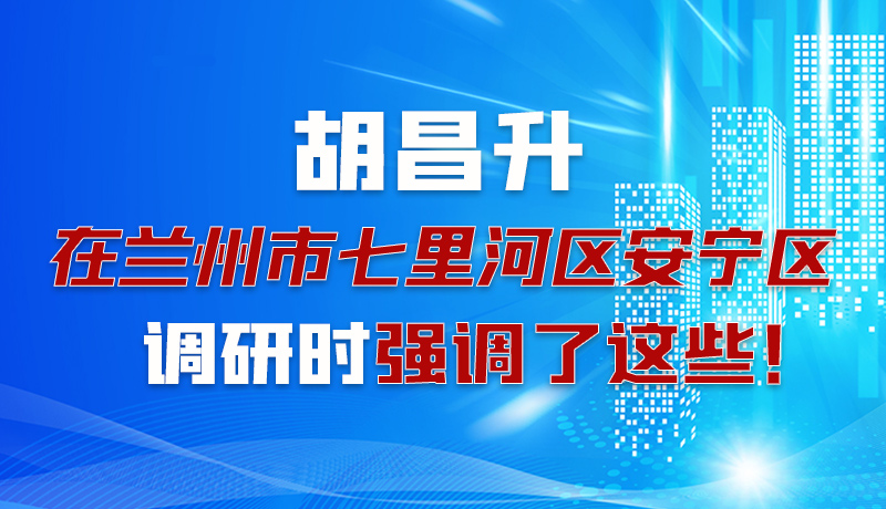 圖解|胡昌升在蘭州市七里河區(qū)安寧區(qū)調研時強調了這些！