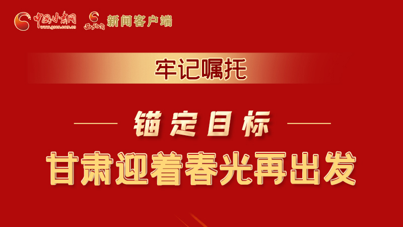 圖解|牢記囑托，錨定目標，甘肅迎著春光再出發(fā)！