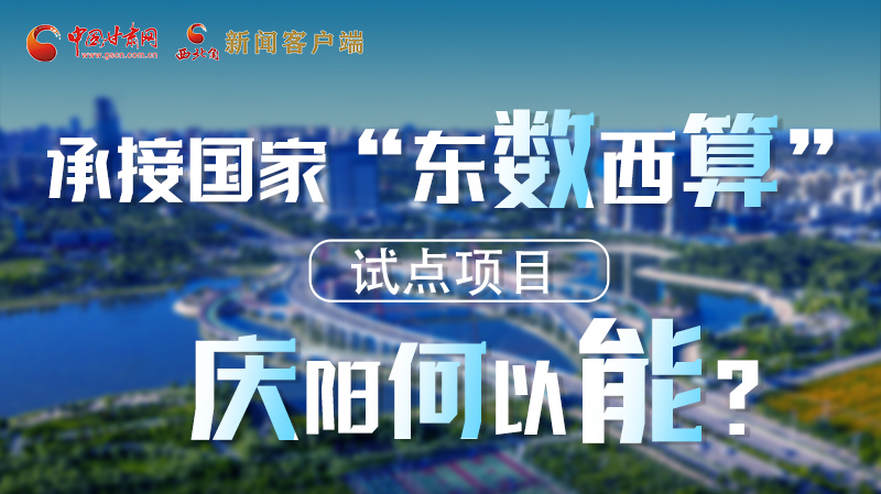 【香約慶陽(yáng) 包容天下】長(zhǎng)圖|承接國(guó)家“東數(shù)西算”試點(diǎn)項(xiàng)目 慶陽(yáng)何以能？