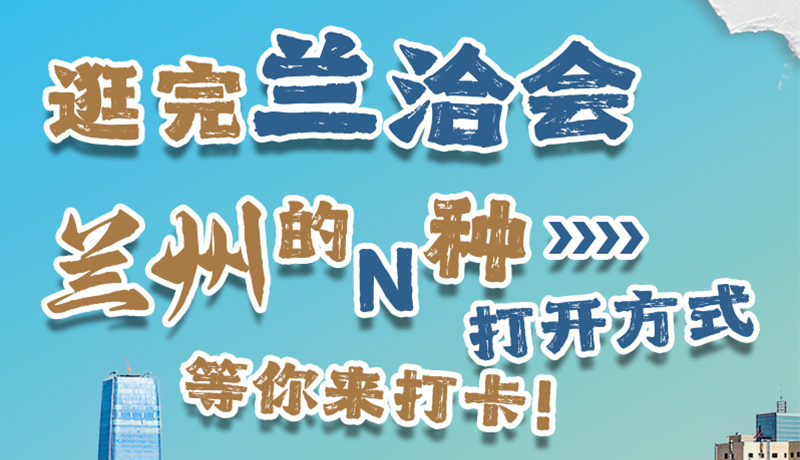 逛完蘭洽會(huì) 蘭州的N種打開方式！等你來打卡