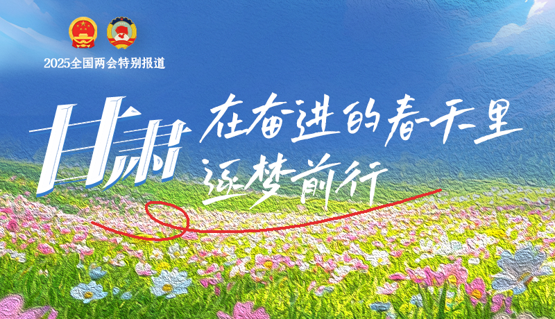 聚焦2025全國兩會(huì)|甘肅：在奮進(jìn)的春天里，逐夢(mèng)前行