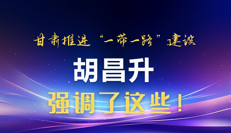 圖解|甘肅推進(jìn)“一帶一路”建設(shè) 胡昌升強(qiáng)調(diào)了這些！