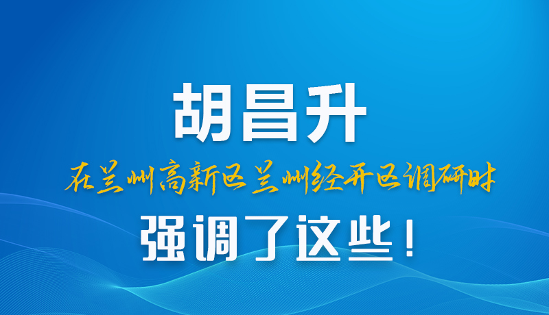 圖解|胡昌升在蘭州高新區(qū)蘭州經(jīng)開區(qū)調(diào)研時強調(diào)了這些！