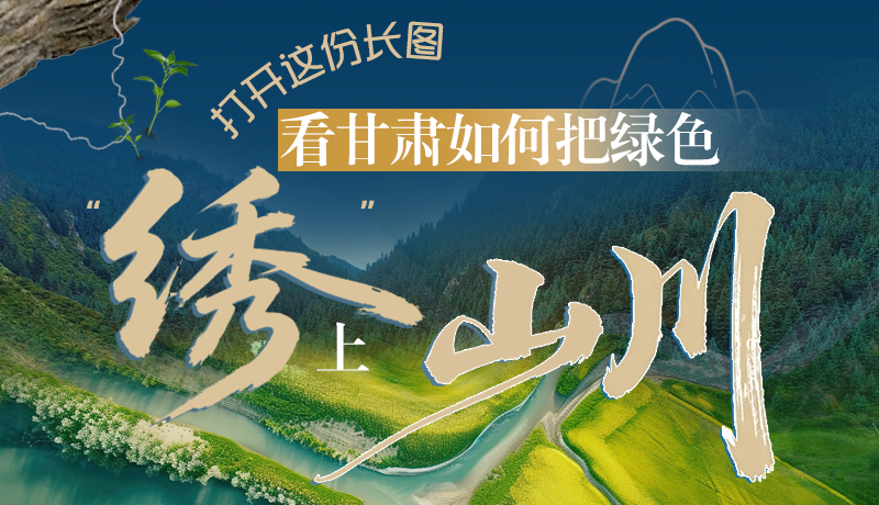 長(zhǎng)圖|打開這份長(zhǎng)圖，看甘肅如何把綠色“繡”上山川