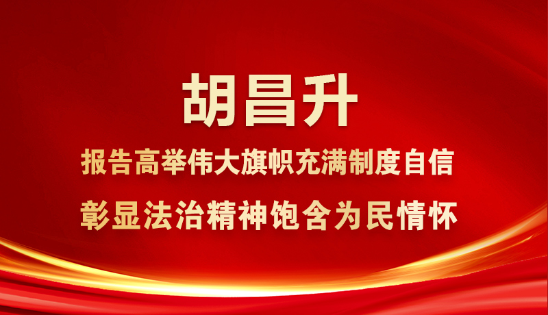 圖解|胡昌升：報(bào)告高舉偉大旗幟充滿(mǎn)制度自信 彰顯法治精神飽含為民情懷