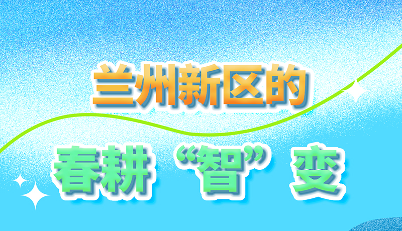 【甘快看】長(zhǎng)圖|看！蘭州新區(qū)的春耕“智”變