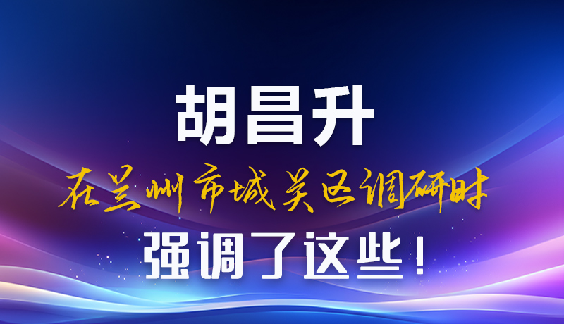 圖解|胡昌升在蘭州市城關(guān)區(qū)調(diào)研時(shí)強(qiáng)調(diào)了這些！