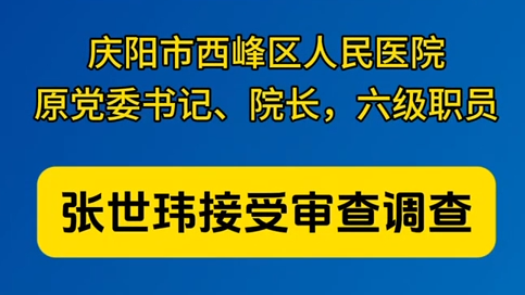 慶陽市西峰區(qū)人民醫(yī)院原黨委書記、院長，六級職員張世瑋接受審查調(diào)查
